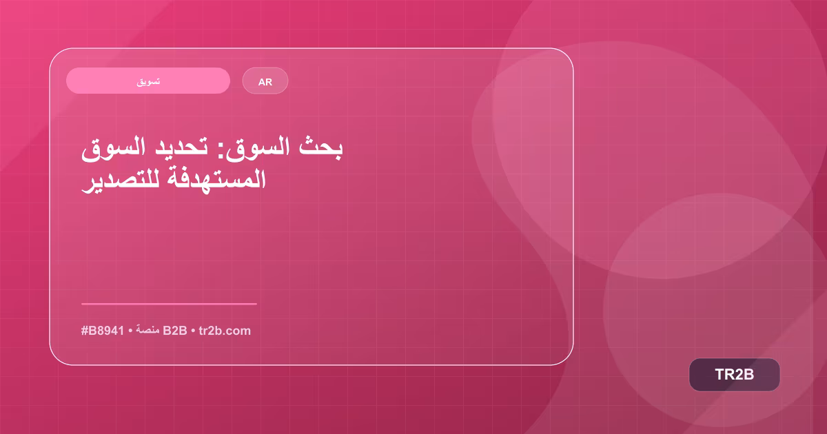 بحث السوق: تحديد السوق المستهدفة للتصدير
