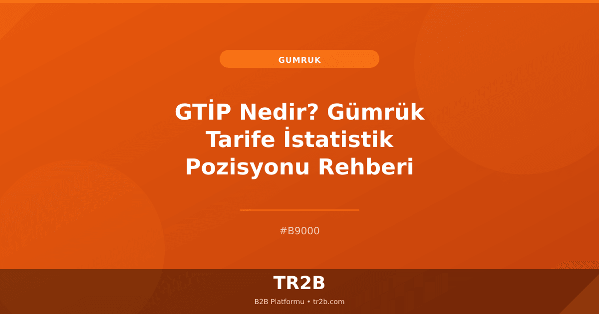 GTİP Nedir? Gümrük Tarife İstatistik Pozisyonu Rehberi
