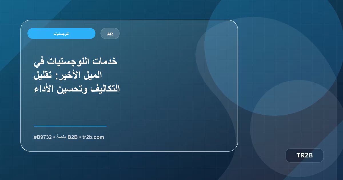 خدمات اللوجستيات في الميل الأخير: تقليل التكاليف وتحسين الأداء